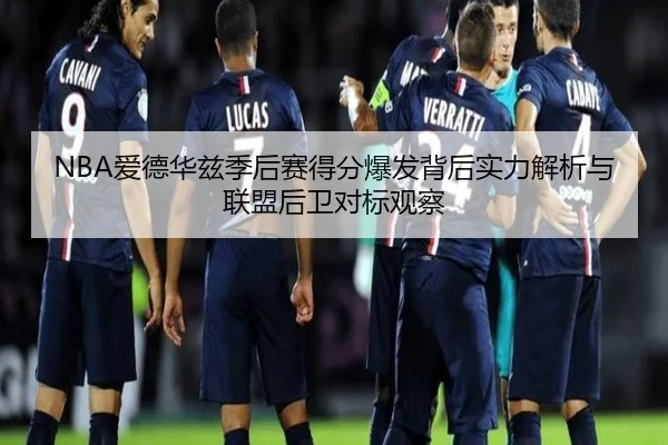 NBA爱德华兹季后赛得分爆发背后实力解析与联盟后卫对标观察