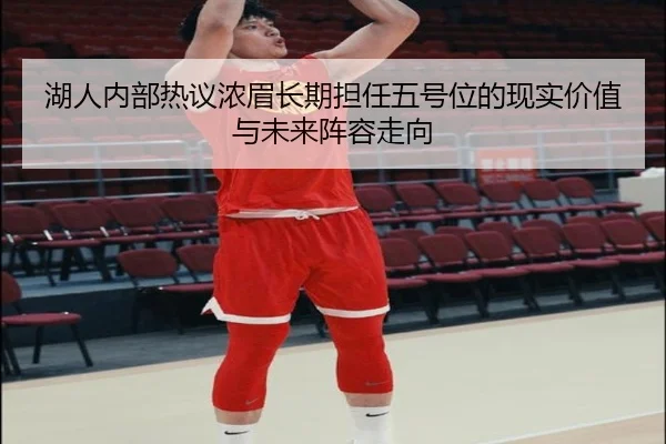 湖人内部热议浓眉长期担任五号位的现实价值与未来阵容走向