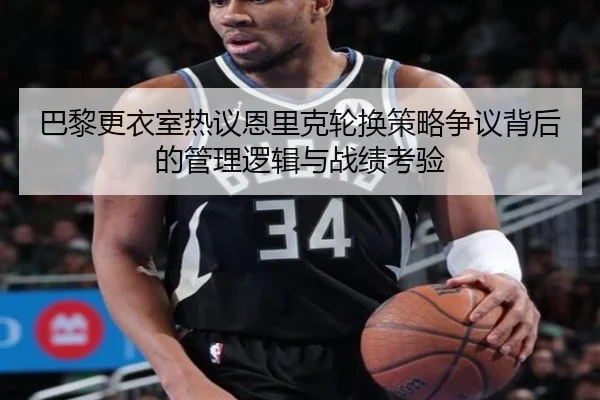 巴黎更衣室热议恩里克轮换策略争议背后的管理逻辑与战绩考验