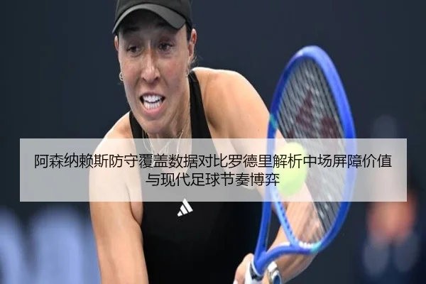 阿森纳赖斯防守覆盖数据对比罗德里解析中场屏障价值与现代足球节奏博弈