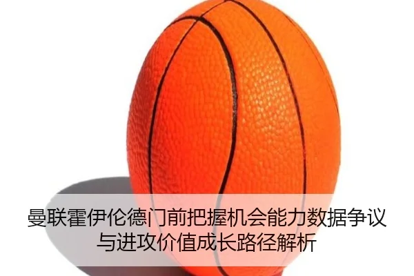 曼联霍伊伦德门前把握机会能力数据争议与进攻价值成长路径解析