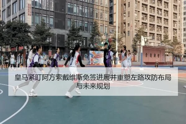 皇马紧盯阿方索戴维斯免签进展并重塑左路攻防布局与未来规划