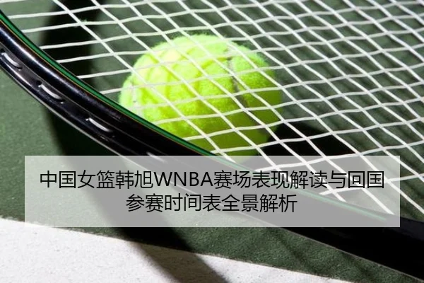 中国女篮韩旭WNBA赛场表现解读与回国参赛时间表全景解析