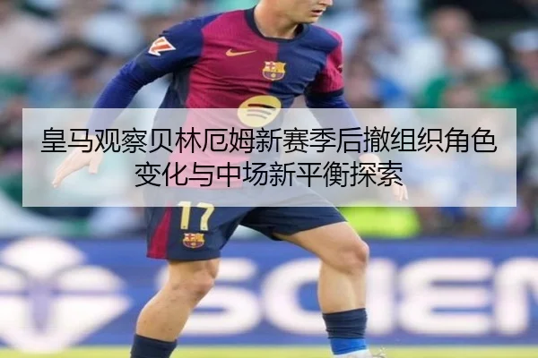 皇马观察贝林厄姆新赛季后撤组织角色变化与中场新平衡探索