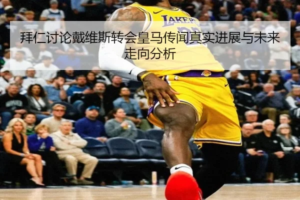 拜仁讨论戴维斯转会皇马传闻真实进展与未来走向分析