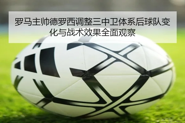 罗马主帅德罗西调整三中卫体系后球队变化与战术效果全面观察