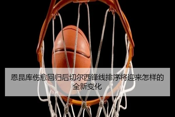 恩昆库伤愈回归后切尔西锋线排序将迎来怎样的全新变化