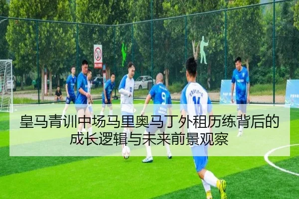 皇马青训中场马里奥马丁外租历练背后的成长逻辑与未来前景观察