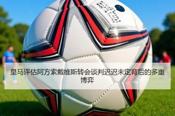 皇马评估阿方索戴维斯转会谈判迟迟未定背后的多重博弈