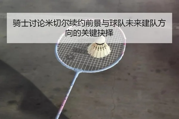 骑士讨论米切尔续约前景与球队未来建队方向的关键抉择
