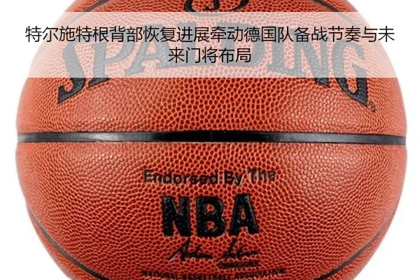 特尔施特根背部恢复进展牵动德国队备战节奏与未来门将布局