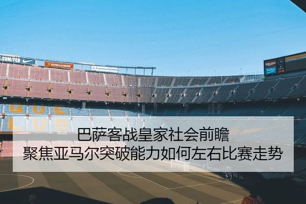 巴萨客战皇家社会前瞻 聚焦亚马尔突破能力如何左右比赛走势